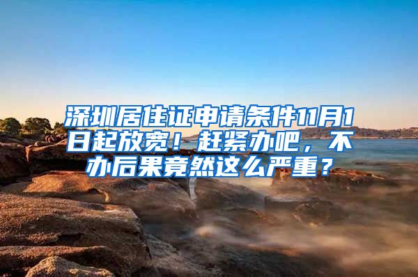 深圳居住证申请条件11月1日起放宽！赶紧办吧，不办后果竟然这么严重？