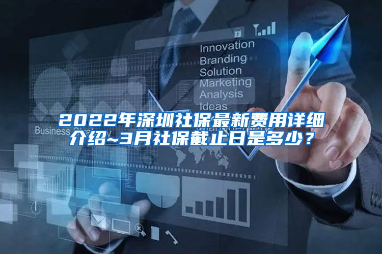 2022年深圳社保最新费用详细介绍~3月社保截止日是多少？