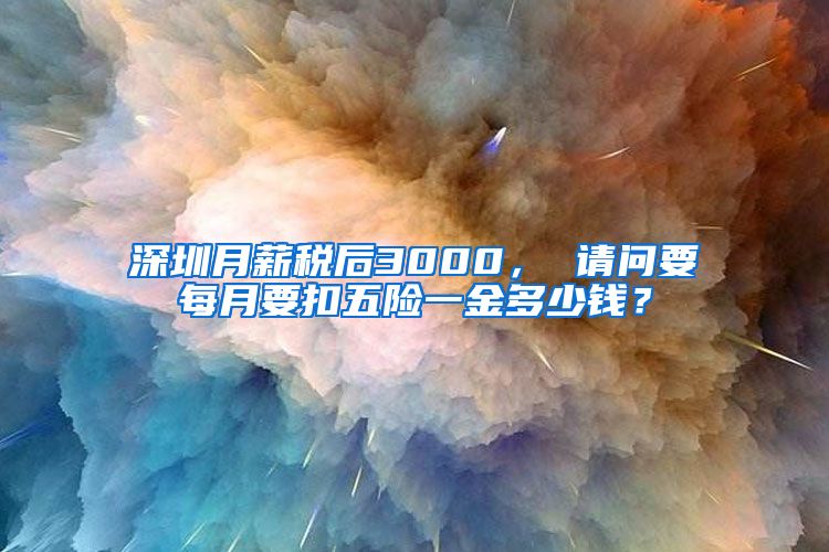 深圳月薪税后3000， 请问要每月要扣五险一金多少钱？