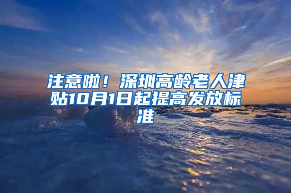 注意啦！深圳高龄老人津贴10月1日起提高发放标准