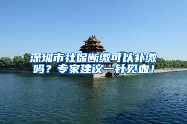 深圳市社保断缴可以补缴吗？专家建议一针见血！