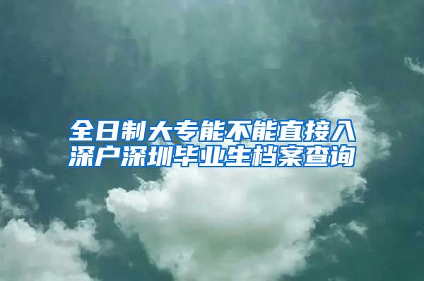 全日制大专能不能直接入深户深圳毕业生档案查询