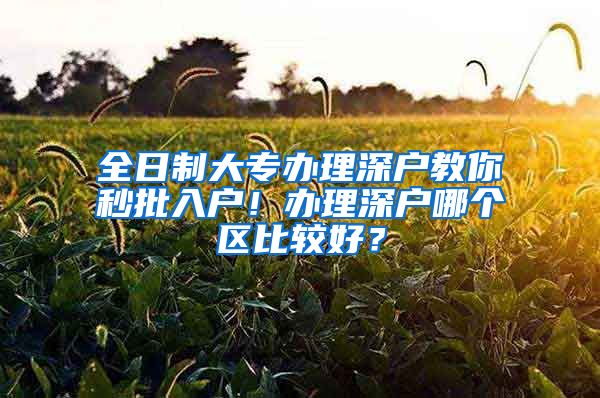 全日制大专办理深户教你秒批入户！办理深户哪个区比较好？