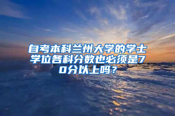 自考本科兰州大学的学士学位各科分数也必须是70分以上吗？