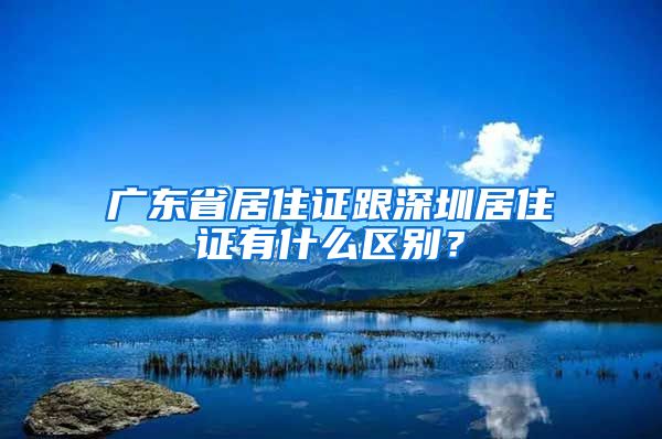 广东省居住证跟深圳居住证有什么区别？