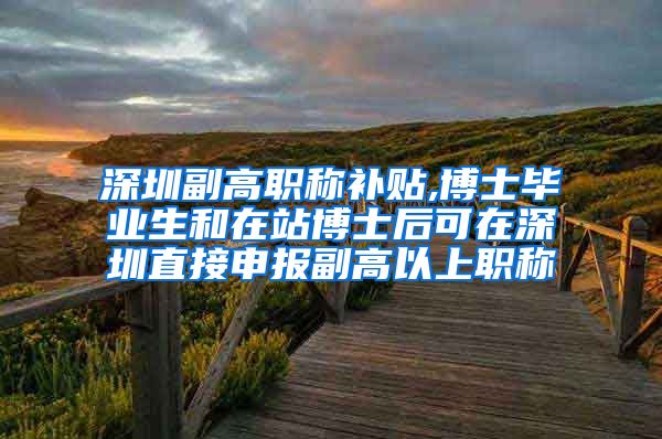 深圳副高职称补贴,博士毕业生和在站博士后可在深圳直接申报副高以上职称