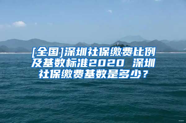 [全国]深圳社保缴费比例及基数标准2020 深圳社保缴费基数是多少？