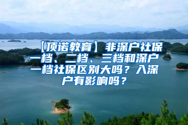 【顶诺教育】非深户社保一档、二档、三档和深户一档社保区别大吗？入深户有影响吗？