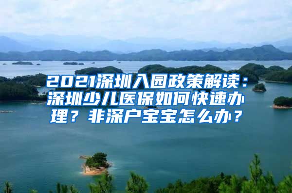 2021深圳入园政策解读：深圳少儿医保如何快速办理？非深户宝宝怎么办？