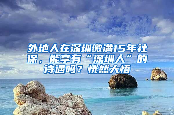 外地人在深圳缴满15年社保，能享有“深圳人”的待遇吗？恍然大悟