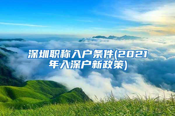 深圳职称入户条件(2021年入深户新政策)