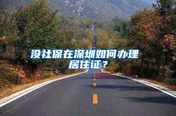 没社保在深圳如何办理 居住证？