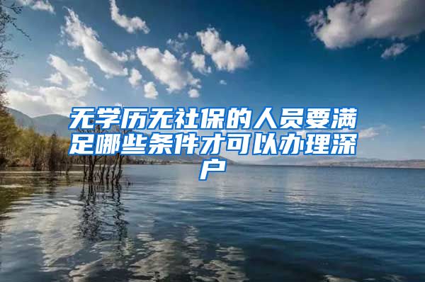 无学历无社保的人员要满足哪些条件才可以办理深户