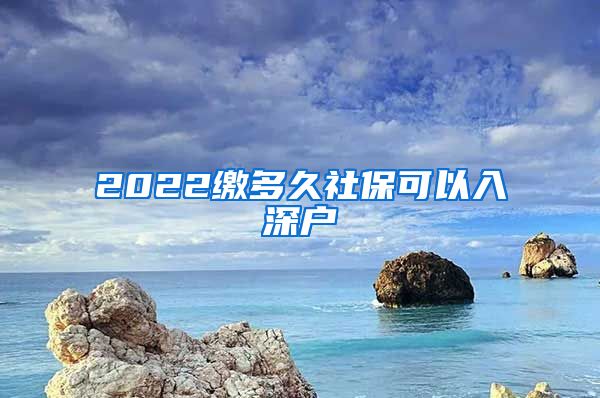 2022缴多久社保可以入深户