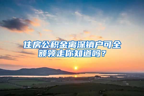 住房公积金离深销户可全额领走你知道吗？