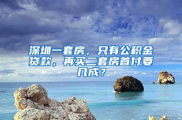 深圳一套房，只有公积金贷款，再买二套房首付要几成？