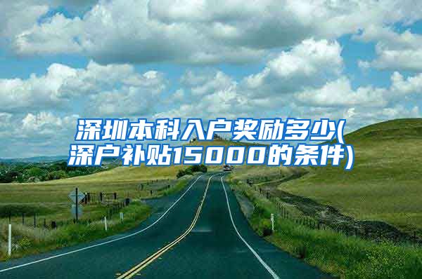 深圳本科入户奖励多少(深户补贴15000的条件)