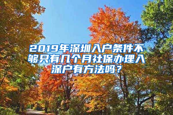 2019年深圳入户条件不够只有几个月社保办理入深户有方法吗？