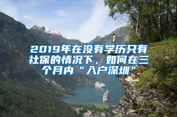 2019年在没有学历只有社保的情况下，如何在三个月内“入户深圳”