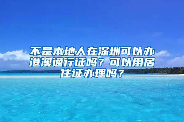 不是本地人在深圳可以办港澳通行证吗？可以用居住证办理吗？