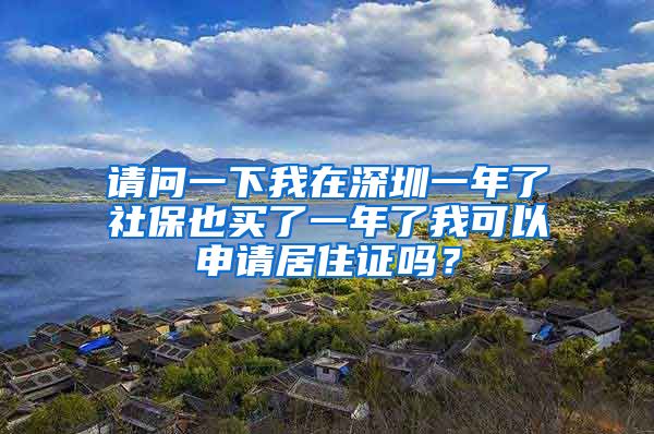 请问一下我在深圳一年了社保也买了一年了我可以申请居住证吗？