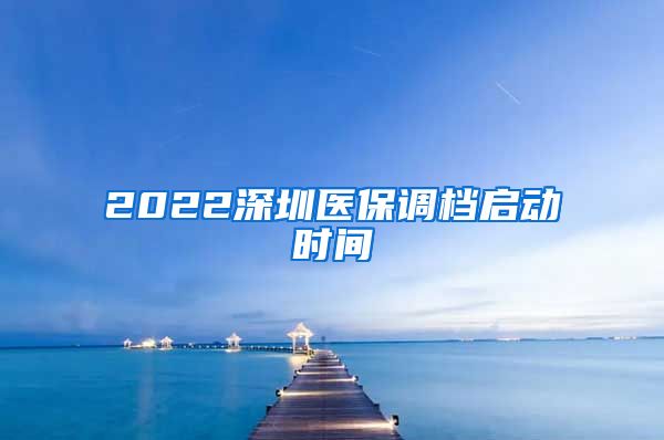 2022深圳医保调档启动时间