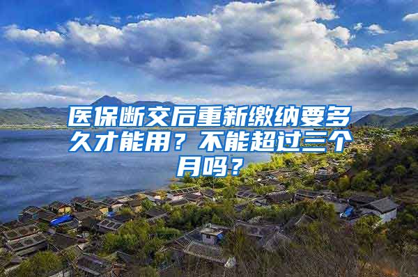 医保断交后重新缴纳要多久才能用？不能超过三个月吗？