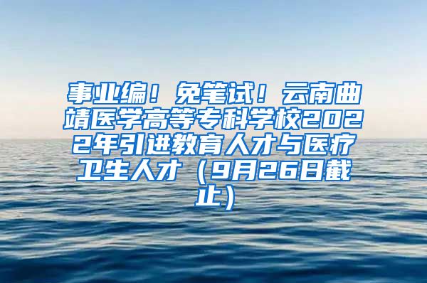 事业编！免笔试！云南曲靖医学高等专科学校2022年引进教育人才与医疗卫生人才（9月26日截止）