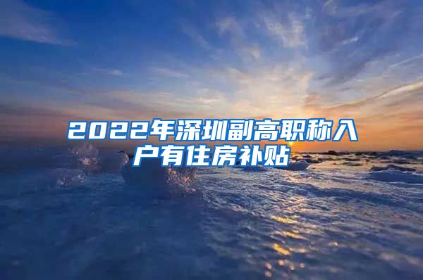 2022年深圳副高职称入户有住房补贴