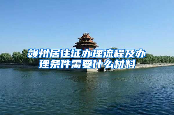 赣州居住证办理流程及办理条件需要什么材料