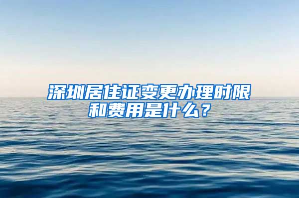 深圳居住证变更办理时限和费用是什么？