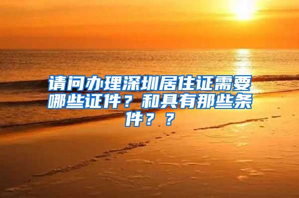 请问办理深圳居住证需要哪些证件？和具有那些条件？？