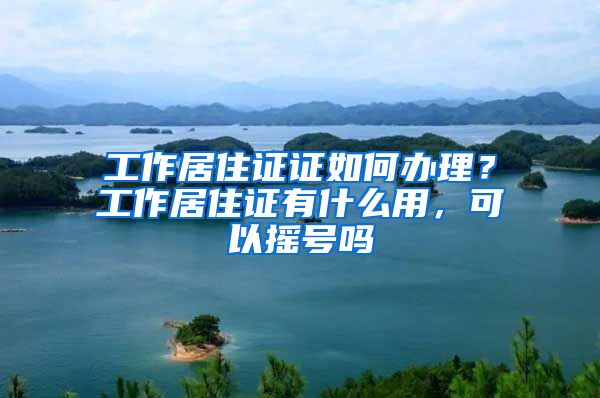 工作居住证证如何办理？工作居住证有什么用，可以摇号吗