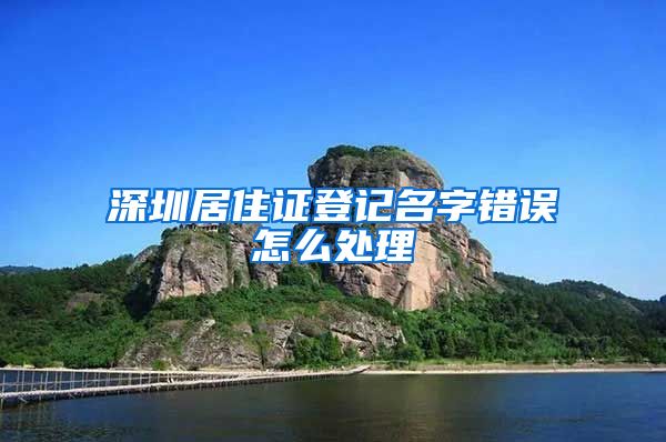 深圳居住证登记名字错误怎么处理