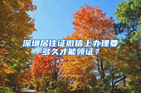 深圳居住证微信上办理要多久才能领证？