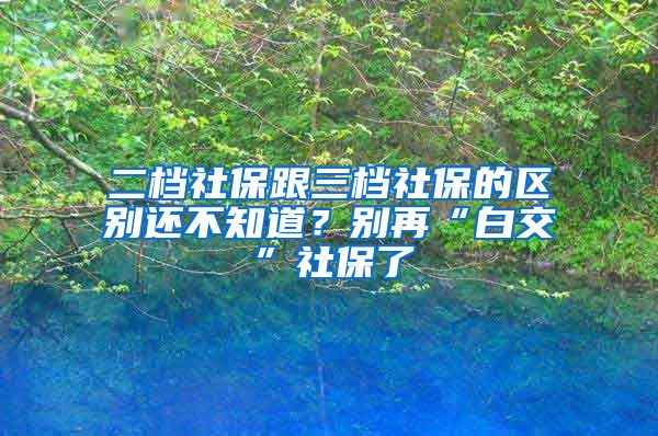 二档社保跟三档社保的区别还不知道？别再“白交”社保了