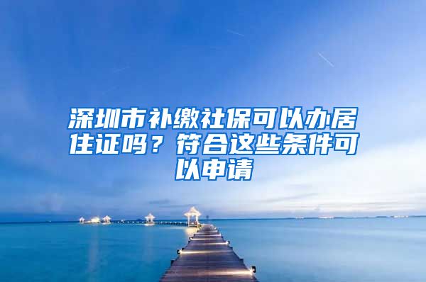 深圳市补缴社保可以办居住证吗？符合这些条件可以申请