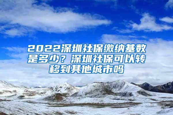 2022深圳社保缴纳基数是多少？深圳社保可以转移到其他城市吗