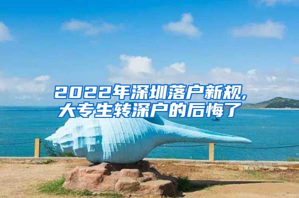 2022年深圳落户新规,大专生转深户的后悔了