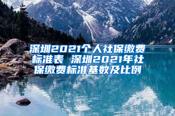 深圳2021个人社保缴费标准表 深圳2021年社保缴费标准基数及比例