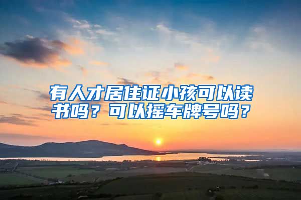 有人才居住证小孩可以读书吗？可以摇车牌号吗？