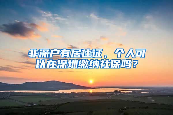 非深户有居住证，个人可以在深圳缴纳社保吗？