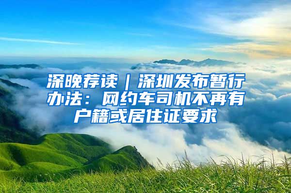 深晚荐读｜深圳发布暂行办法：网约车司机不再有户籍或居住证要求