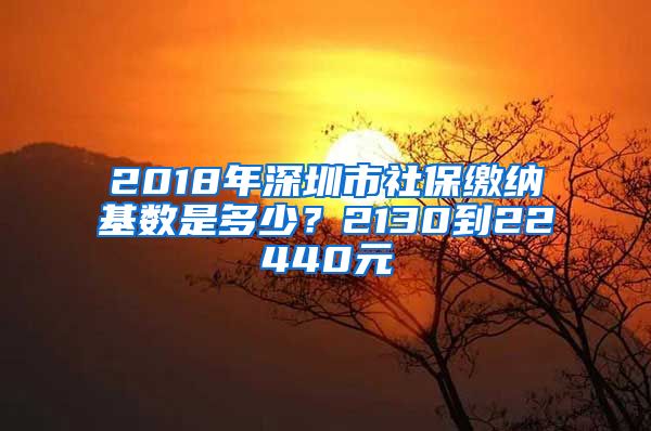 2018年深圳市社保缴纳基数是多少？2130到22440元