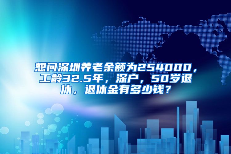 想问深圳养老余额为254000，工龄32.5年，深户，50岁退休，退休金有多少钱？