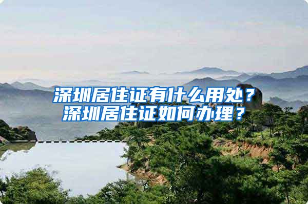 深圳居住证有什么用处？深圳居住证如何办理？