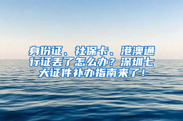 身份证、社保卡、港澳通行证丢了怎么办？深圳七大证件补办指南来了！