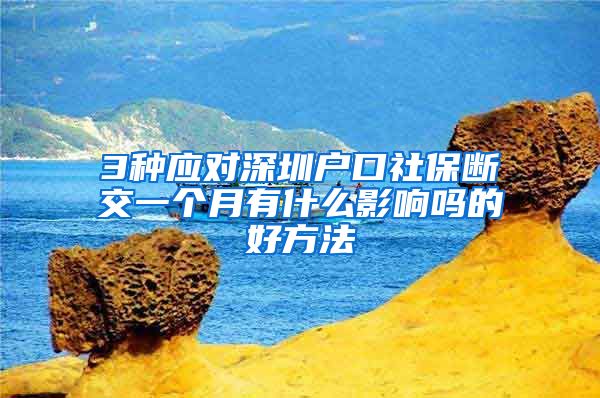 3种应对深圳户口社保断交一个月有什么影响吗的好方法