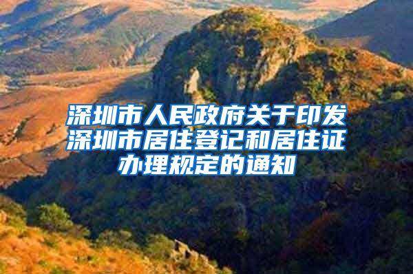 深圳市人民政府关于印发深圳市居住登记和居住证办理规定的通知