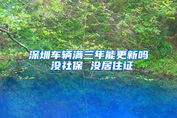 深圳车辆满三年能更新吗 没社保 没居住证